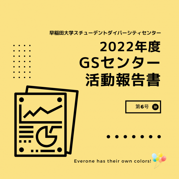 「早稲田大学スチューデントダイバーシティセンター2022年度GSセンター活動報告書」「第6号」「Everyone has their own colors!」の文字。レポートのイラストや様々な色の風船のイラストも添えられている。