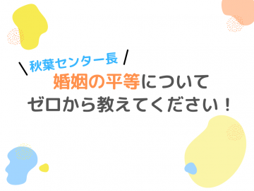 「秋葉センター長、婚姻の平等についてゼロから教えてください」の文字と、黄色、水色、薄オレンジの模様もちりばめられている