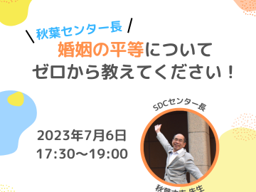 水色、黄色、オレンジ色の模様が浮かんでいる。秋葉センター長の写真も添えられている。イベントタイトル：「秋葉センター長、婚姻の平等についてゼロから教えてください！」 日時：2023年7月6日 17:30〜19:00 場所：早稲田キャンパス 7号館419・ZOOM 対象：大学生・大学院生・一般 主催：早稲田大学SDC・GSセンター ※要申込、参加無料