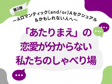 白色の背景に、左上と右下に緑色のでこぼこした丸っぽい図形が入っている。右上には紫色、左下には灰色のでこぼこした丸っぽい図形が入っている。上部には、「第2弾」という黒い文字が灰色の旗の上に書いてある。その下に「～Aロマンティック(and/or)Aセクシュアル＆かもしれない人へ」という黒い文字が婉曲して書いてある。その下に、「「あたりまえ」の恋愛が分からない私たちのしゃべり場」という紫色の文字が薄い灰色の丸っぽい長方形の上に書かれている。文字の右上には緑色と紫色の吹き出しが、文字の左下には紫色の吹き出しの図形が配置されている。