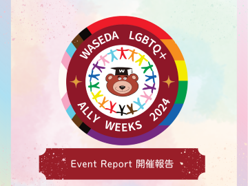 様々なLGBTQ+アイデンティティを持つ人を象徴するプログレス・プライド・フラッグ・カラーの人型が手をつないで輪になり、ワセダベアを囲んでいるイラストと、その背景には、白、ピンク、水色、茶色、黒、紫、青、緑、黄色、オレンジ、赤のプログレス・プライド・フラッグがあり、「WASEDA LGBTQ+ ALLY WEEKS 2024」の文字も表示されているロゴが中心にある。その下に「開催報告」と日本語と英語で書かれている。