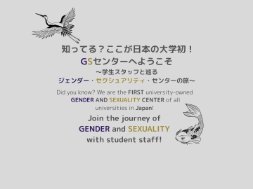 薄いグレーの背景に「知ってる？ここが日本の大学初！GSセンターへようこそ～学生スタッフと巡るジェンダー・セクシュアリティ・センターの旅～」と日本語と英語で書かれている。「 Ｇ」と「ジェンダー」は濃い紫色、「Ｓ」と「セクシュアリティ」は黄土色、それ以外は黒で書かれている。鯉と鶴のイラストも添えられている。