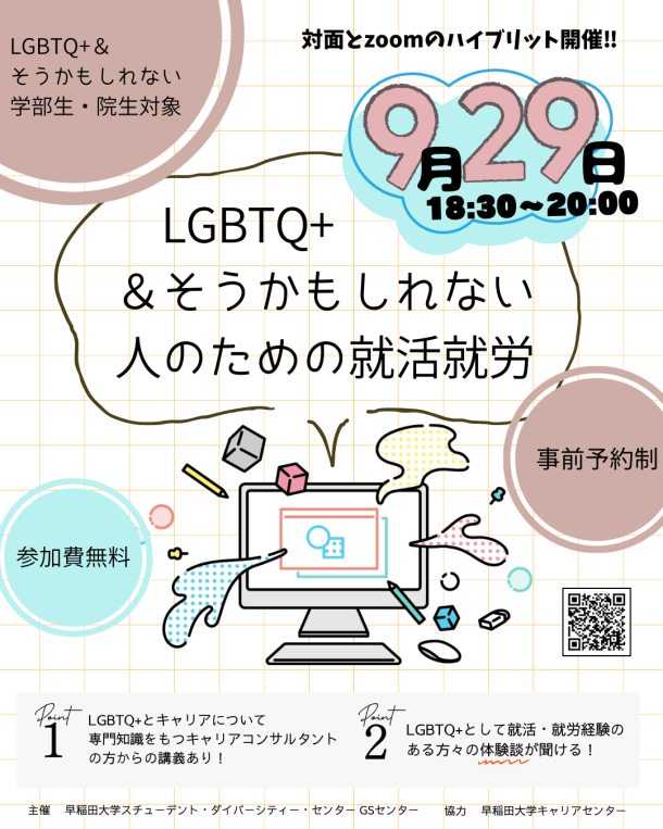 方眼模様を背景としたポスター。中央に大きく「LGBTQ+ & そうかもしれない人のための就活就労」と書かれている。右上には水色とピンクで装飾された「9月29日 18:30〜20:00」と日時が大きく表示され、「対面とZoomのハイブリッド開催!!」と記載されている。左上の円内には「LGBTQ+ & そうかもしれない学部生・院生対象」と書かれている。左下の円には「参加費無料」、右下の円には「事前予約制」とあり、その横にQRコードが配置されている。中央にはイラスト風のパソコンが描かれ、周囲にカラフルな図形や吹き出し風の装飾が散りばめられている。下部には2つのポイントが書かれている。「Point 1: LGBTQ+とキャリアについて専門知識をもつキャリアコンサルタントの方からの講義あり！」「Point 2: LGBTQ+として就活・就労経験のある方々の体験談が聞ける！」最下部には主催「早稲田大学スチューデント・ダイバーシティー・センター GSセンター」、協力「早稲田大学キャリアセンター」と記載されている。