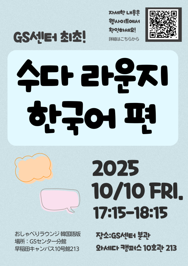 회색 배경의 행사 포스터로, 상단 왼쪽에는 “GS센터 최초!”라는 글자가 있고 오른쪽에는 QR코드와 함께 “자세한 내용은 웹사이트에서 확인하세요!”라는 문구가 적혀 있다. 중앙에는 크게 “수다 라운지 한국어 편”이라는 제목이 쓰여 있다. 하단에는 행사 일시가 2025년 10월 10일 금요일 오후 5시 15분부터 6시 15분까지로 안내되어 있으며, 장소는 GS센터 분관 와세다 캠퍼스 10호관 213호라고 적혀 있다. 배경에는 주황색과 분홍색의 말풍선 그림이 장식으로 배치되어 있다.