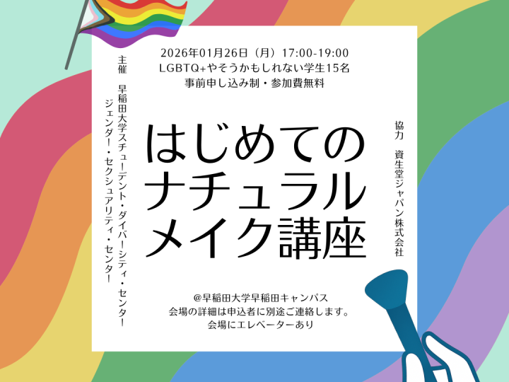 ミントグリーンの背景に、左下から右上にかけて六色の虹がかかっている。左上にプログレスプライドフラッグが、右下にメイクブラシを持った手のイラストがある。中央に白い四角があり、そこにイベント情報が書いてある。イベント情報「はじめてのナチュラルメイク講座 2026年01月26日（月）17:00-19:00 LGBTQ+やそうかもしれない学生15名 事前申し込み制・参加費無料 @早稲田大学早稲田キャンパス 会場にエレベーターあり 会場の詳細は申込者に別途ご連絡します。 主催：早稲田大学スチューデント・ダイバーシティ・センター ジェンダー・セクシュアリティ・センター 協力：資生堂ジャパン株式会社」