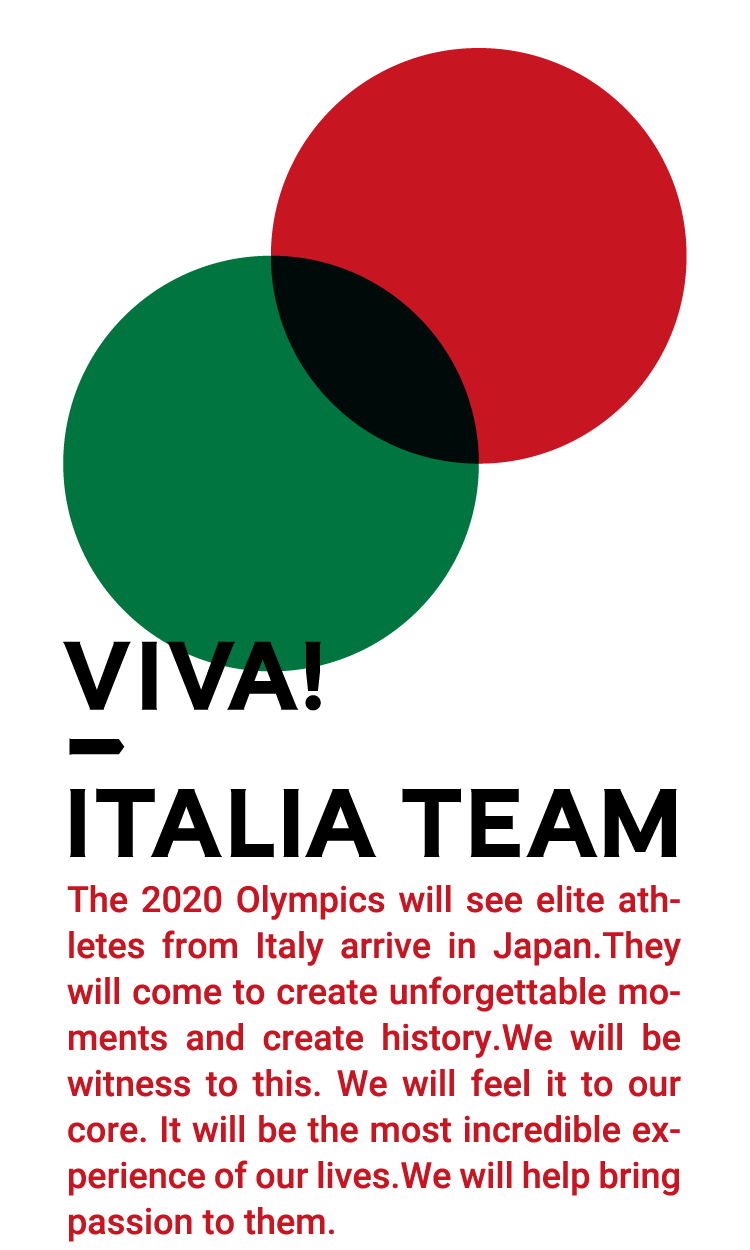 The 2020 Olympics will see elite athletes from Italy arrive in Japan. They will come to create unforgettable moments and create history. We will be witness to this. We will feel it to our core. It will be the most incredible experience of our lives. We will help bring passion to them.
