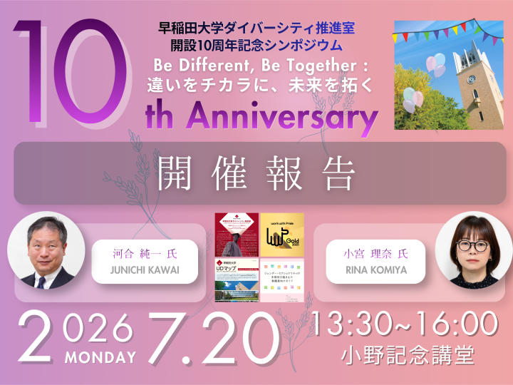 【開催報告】 早稲田大学ダイバーシティ推進室　開設10周年記念シンポジウム　～Be Different, Be Together : 違いをチカラに、未来を拓く～