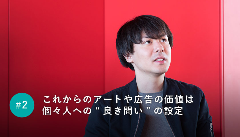 これからのアートや広告の価値は個々人への“良き問い”の設定