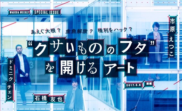 あえぐ大根? 金魚解放? 権利をハック?<br>“クサいもののフタ”を開けるアート<br>市原えつこ、石橋友也、ドミニク・チェン 鼎談