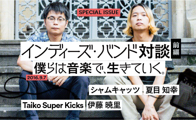 インディーズ・バンド対談＜前編＞<br>僕らは音楽で、生きていく。<br>シャムキャッツ 夏目知幸 × Taiko Super Kicks 伊藤暁里