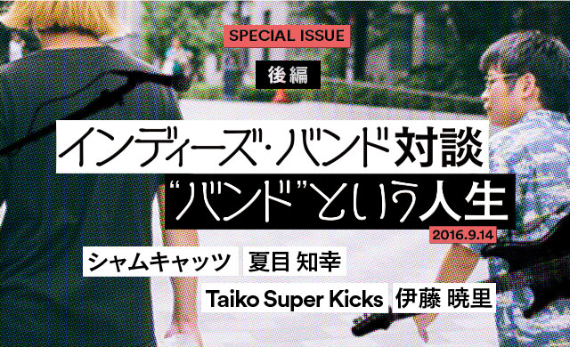 インディーズ・バンド対談＜後編＞<br>“バンド”という人生<br>シャムキャッツ 夏目知幸 × Taiko Super Kicks 伊藤暁里