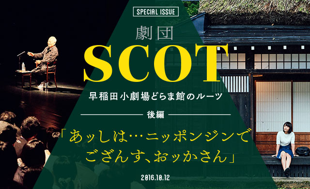 「あッしは…ニッポンジンでござんす、おッかさん」 劇団SCOT－早稲田小劇場どらま館のルーツ＜後編＞