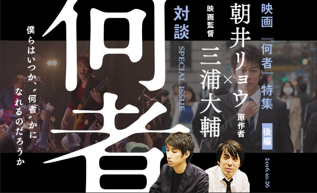 僕らはいつか、“何者”かになれるのだろうか 映画『何者』特集＜後編＞ 原作者・朝井リョウ × 映画監督・三浦大輔 対談