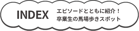 INDEX エピソードとともに紹介！卒業性の馬場歩きスポット