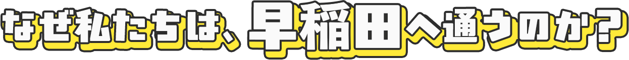 なぜ私たちは、早稲田へ通うのか？