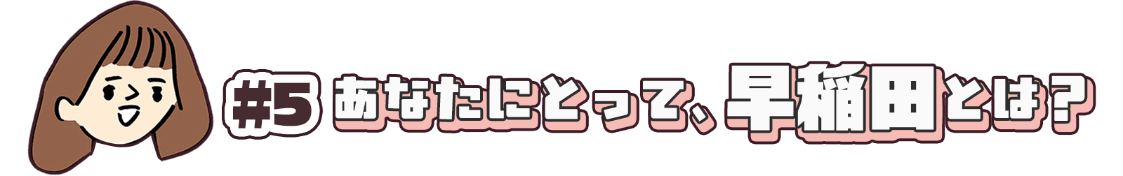 #5あなたにとって、早稲田とは？ 