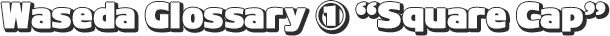 Waseda Glossary ① Square Cap